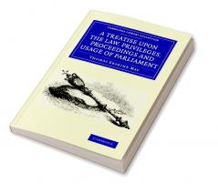 A Treatise upon the Law Privileges Proceedings and Usage of             Parliament