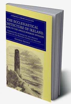 The Ecclesiastical Architecture of Ireland Anterior to the             Anglo-Norman Invasion