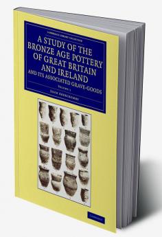 A Study of the Bronze Age Pottery of Great Britain and Ireland and             Its Associated Grave-Goods - Volume 1