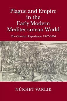 Plague and Empire in the Early Modern Mediterranean World: The Ottoman Experience 1347–1600