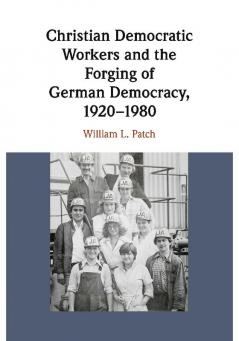 Christian Democratic Workers and the Forging of German Democracy 1920-1980