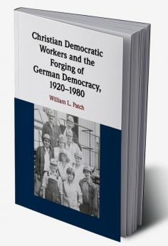 Christian Democratic Workers and the Forging of German Democracy 1920-1980