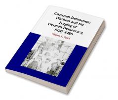 Christian Democratic Workers and the Forging of German Democracy 1920-1980