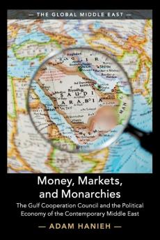 Money Markets and Monarchies: The Gulf Cooperation Council and the Political Economy of the Contemporary Middle East: 4 (The Global Middle East Series Number 4)