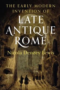 The Early Modern Invention of Late Antique Rome