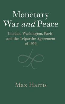 Monetary War and Peace: London Washington Paris and the Tripartite Agreement of 1936 (Studies in Macroeconomic History)