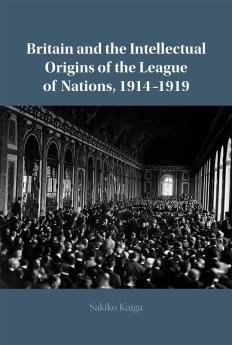 Britain and the Intellectual Origins of the League of Nations 1914-1919
