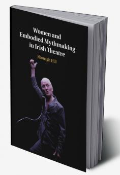 Women and Embodied Mythmaking in Irish Theatre