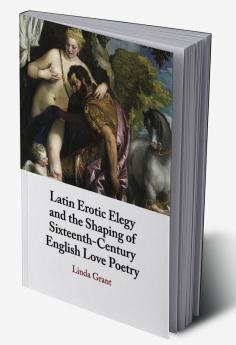 Latin Erotic Elegy and the Shaping of Sixteenth-Century English Love Poetry