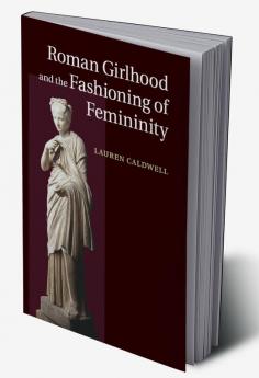 Roman Girlhood and the Fashioning of Femininity