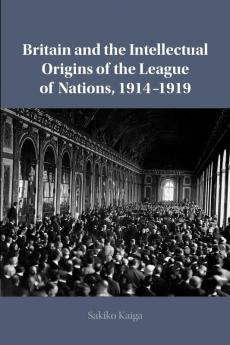 Britain and the Intellectual Origins of the League of Nations 1914-1919