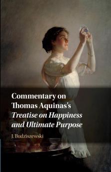 Commentary on Thomas Aquinas's Treatise on Happiness and Ultimate Purpose