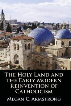 The Holy Land and the Early Modern Reinvention of Catholicism