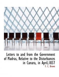 Letters to and from the Government of Madras Relative to the Disturbances in Canara in April1837