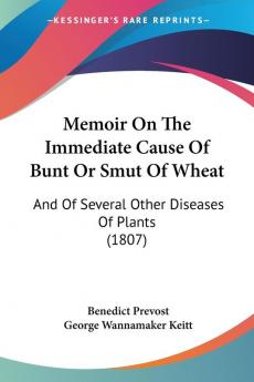 Memoir On The Immediate Cause Of Bunt Or Smut Of Wheat: And Of Several Other Diseases Of Plants (1807)