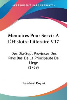 Memoires Pour Servir A L'Histoire Litteraire V17: Des Dix-Sept Provinces Des Pays Bas De La Principaute De Liege (1769)