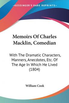 Memoirs Of Charles Macklin Comedian: With The Dramatic Characters Manners Anecdotes Etc. Of The Age In Which He Lived (1804)