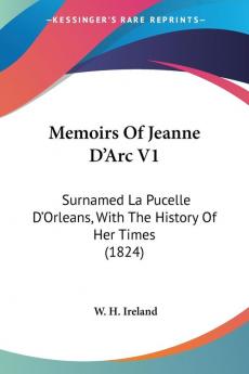 Memoirs Of Jeanne D'Arc V1: Surnamed La Pucelle D'Orleans With The History Of Her Times (1824)