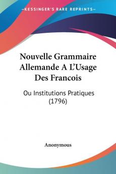 Nouvelle Grammaire Allemande A L'Usage Des Francois: Ou Institutions Pratiques (1796)