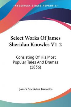 Select Works Of James Sheridan Knowles V1-2: Consisting Of His Most Popular Tales And Dramas (1836)