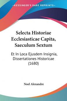 Selecta Historiae Ecclesiasticae Capita Saeculum Sextum: Et In Loca Ejusdem Insignia Dissertationes Historicae (1680)