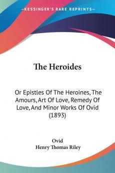 The Heroides: Or Epistles of the Heroines The Amours Art of Love Remedy of Love and Minor Works of Ovid: Or Epistles Of The Heroines The Amours ... Of Love And Minor Works Of Ovid (1893)