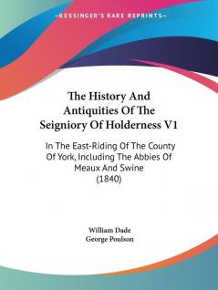 The History and Antiquities of the Seigniory of Holderness: In the East-riding of the County of York Including the Abbies of Meaux and Swine: In The ... The Abbies Of Meaux And Swine (1840)