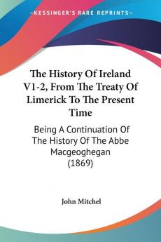 The History of Ireland from the Treaty of Limerick to the Present Time: Being a Continuation of the History of the Abbe Macgeoghegan: Being A ... History Of The Abbe Macgeoghegan (1869): 1-2