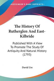 The History of Rutherglen and East-kilbride: Published With a View to Promote the Study of Antiquity and Natural History: Published With A View To ... Study Of Antiquity And Natural History (1793)