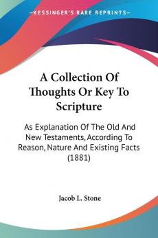 A Collection of Thoughts or Key to Scripture: As Explanation of the Old and New Testaments According to Reason Nature and Existing Facts: As ... To Reason Nature And Existing Facts (1881)