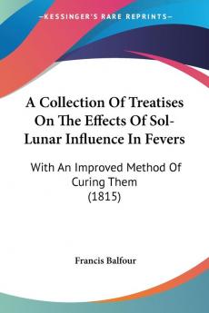 A Collection of Treatises on the Effects of Sol-lunar Influence in Fevers: With an Improved Method of Curing Them: With An Improved Method Of Curing Them (1815)