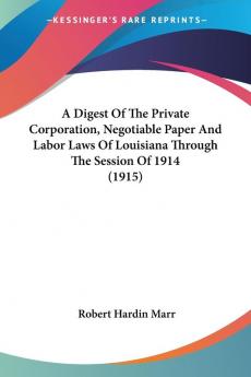 A Digest of the Private Corporation Negotiable Paper and Labor Laws of Louisiana Through the Session of 1914