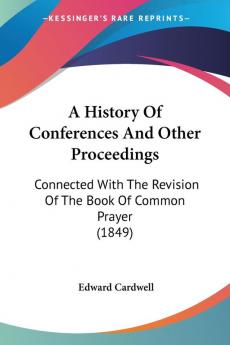 A History of Conferences and Other Proceedings: Connected With the Revision of the Book of Common Prayer: Connected With The Revision Of The Book Of Common Prayer (1849)