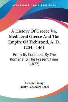 A History of Greece Mediaeval Greece and the Empire of Trebizond A. D. 1204-1461: From Its Conquest by the Romans to the Present Time: From Its Conquest By The Romans To The Present Time (1877)