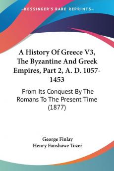 A History of Greece the Byzantine and Greek Empires A. D. 1057-1453: From Its Conquest by the Romans to the Present Time: From Its Conquest By The Romans To The Present Time (1877)