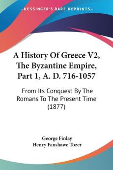 A History of Greece the Byzantine Empire A. D. 716-1057: From Its Conquest by the Romans to the Present Time: From Its Conquest By The Romans To The Present Time (1877): 2