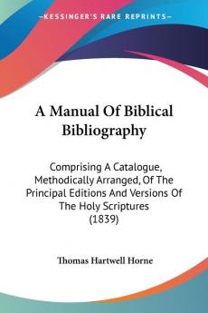 A Manual of Biblical Bibliography: Comprising a Catalogue Methodically Arranged of the Principal Editions and Versions of the Holy Scriptures: ... And Versions Of The Holy Scriptures (1839)