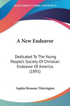 A New Endeavor: Dedicated to the Young People's Society of Christian Endeavor of America: Dedicated To The Young People's Society Of Christian Endeavor Of America (1891)