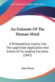 An Estimate of the Human Mind: A Philosophical Inquiry into the Legitimate Application and Extent of Its Leading Faculties: A Philosophical Inquiry ... And Extent Of Its Leading Faculties (1847)