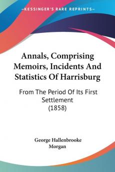 Annals Comprising Memoirs Incidents and Statistics of Harrisburg: From the Period of Its First Settlement: From The Period Of Its First Settlement (1858)