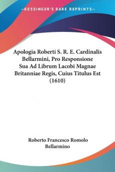 Apologia Roberti S. R. E. Cardinalis Bellarmini Pro Responsione Sua Ad Librum Lacobi Magnae Britanniae Regis Cuius Titulus Est (1610)