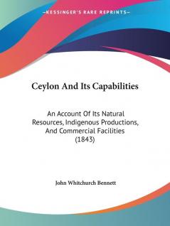 Ceylon and Its Capabilities: An Account of Its Natural Resources Indigenous Productions and Commercial Facilities: An Account Of Its Natural ... Productions And Commercial Facilities (1843)