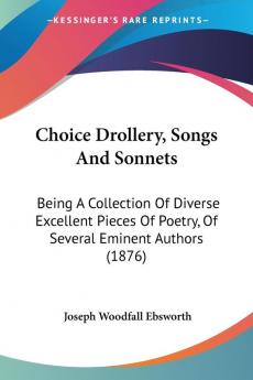 Choice Drollery Songs and Sonnets: Being a Collection of Diverse Excellent Pieces of Poetry of Several Eminent Authors: Being A Collection Of ... Of Poetry Of Several Eminent Authors (1876)