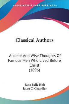 Classical Authors: Ancient and Wise Thoughts of Famous Men Who Lived Before Christ: Ancient And Wise Thoughts Of Famous Men Who Lived Before Christ (1896)