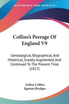 Collins's Peerage of England: Genealogical Biographical and Historical Greatly Augmented and Continued to the Present Time: Genealogical ... And Continued To The Present Time (1812): 9