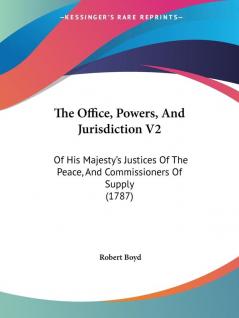 The Office Powers And Jurisdiction V2: Of His Majesty's Justices Of The Peace And Commissioners Of Supply (1787)