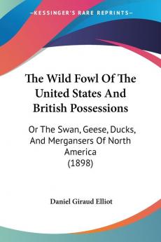 The Wild Fowl Of The United States And British Possessions: Or The Swan Geese Ducks And Mergansers Of North America (1898)