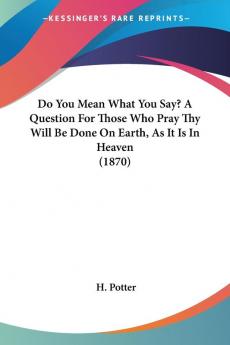 Do You Mean What You Say? A Question For Those Who Pray Thy Will Be Done On Earth As It Is In Heaven (1870)