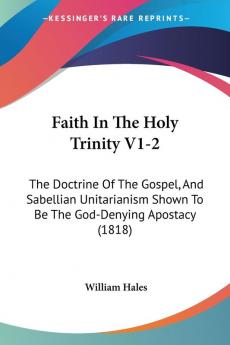 Faith In The Holy Trinity V1-2: The Doctrine Of The Gospel And Sabellian Unitarianism Shown To Be The God-Denying Apostacy (1818)