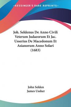 Joh. Seldenus De Anno Civili Veterum Judaeorum Et Jac. Usserius De Macedonum Et Asianorum Anno Solari (1683)